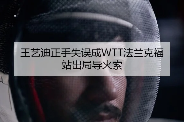 王艺迪正手失误成WTT法兰克福站出局导火索