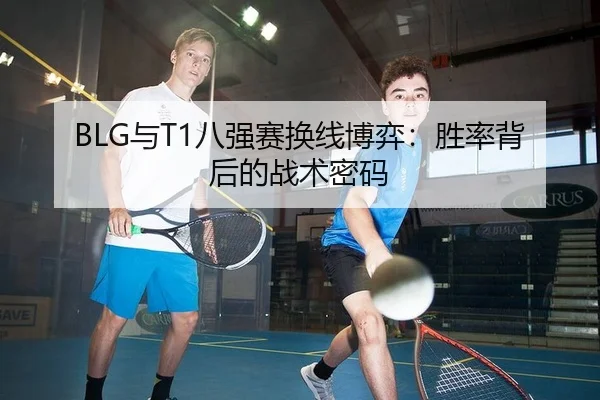 BLG与T1八强赛换线博弈：胜率背后的战术密码